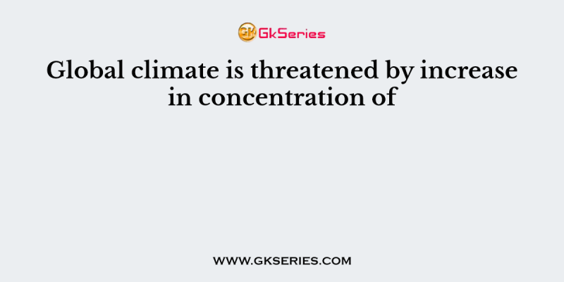Global climate is threatened by increase in concentration of