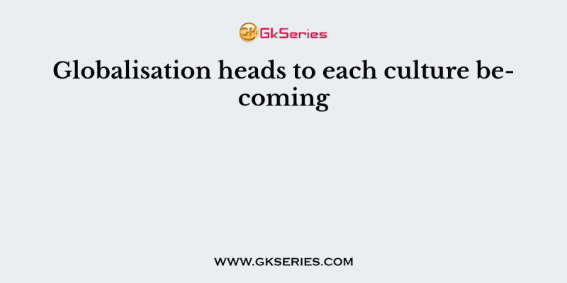 Globalisation heads to each culture becoming