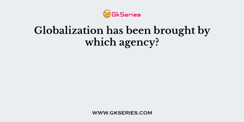 Globalization has been brought by which agency?