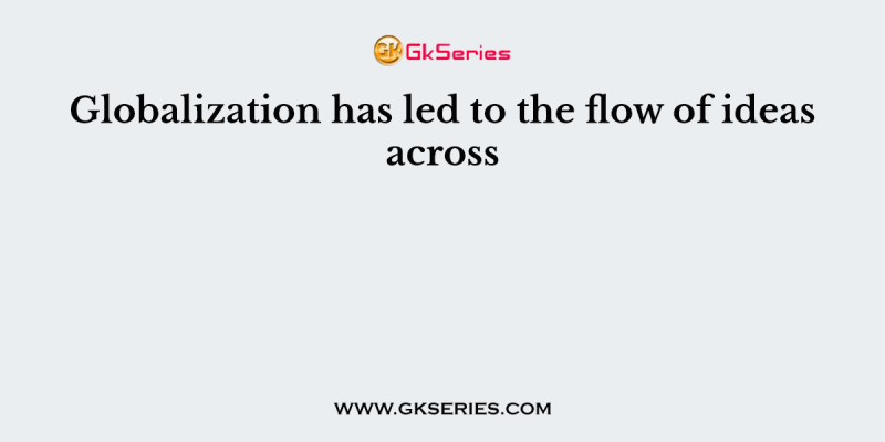 Globalization has led to the flow of ideas across