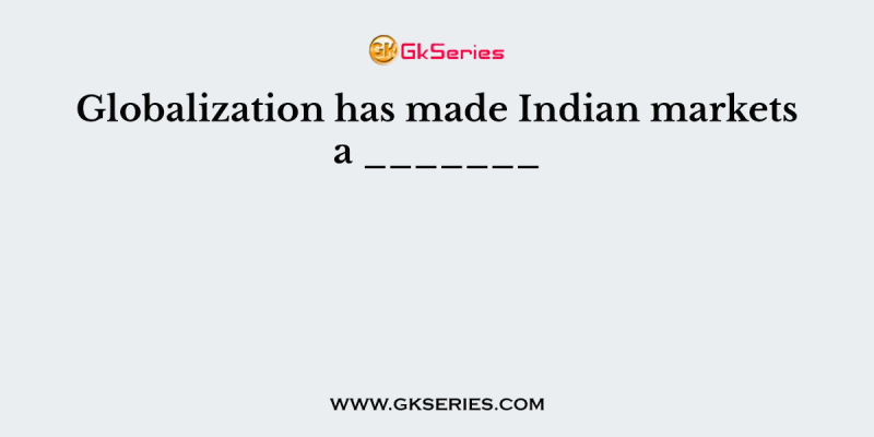 Globalization has made Indian markets a _______