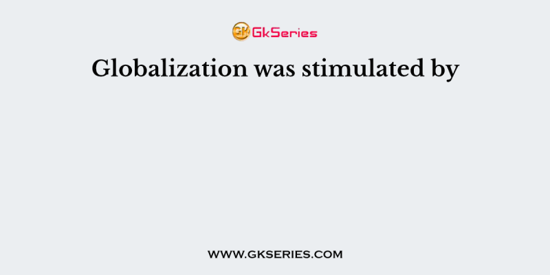 Globalization was stimulated by