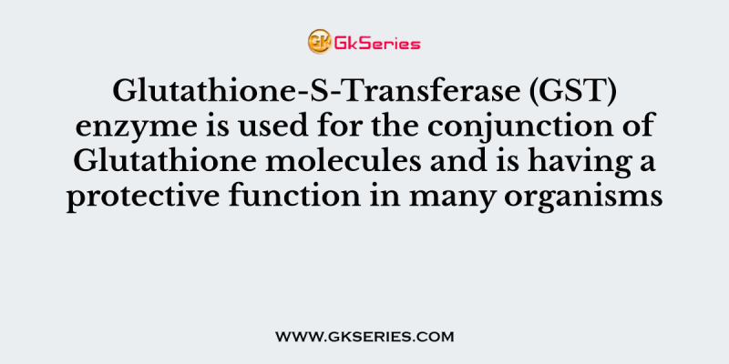 Glutathione-S-Transferase (GST) enzyme is used for the conjunction of Glutathione molecules and is having a protective function in many organisms