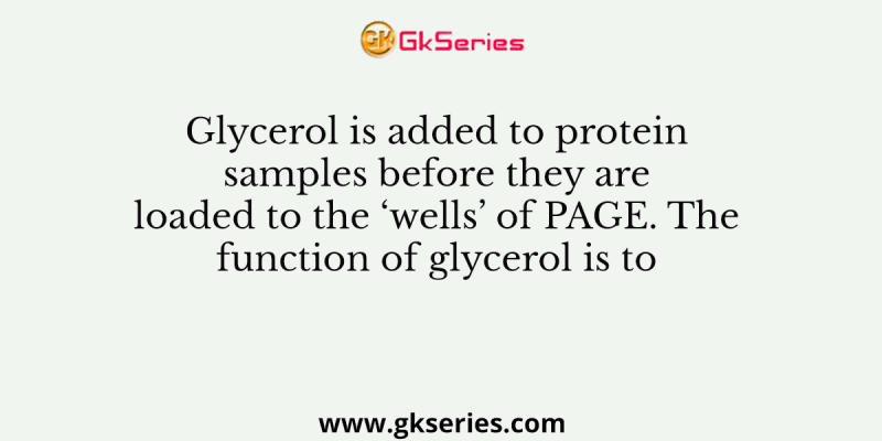 Glycerol is added to protein samples before they are loaded to the ‘wells’ of PAGE. The function of glycerol is to