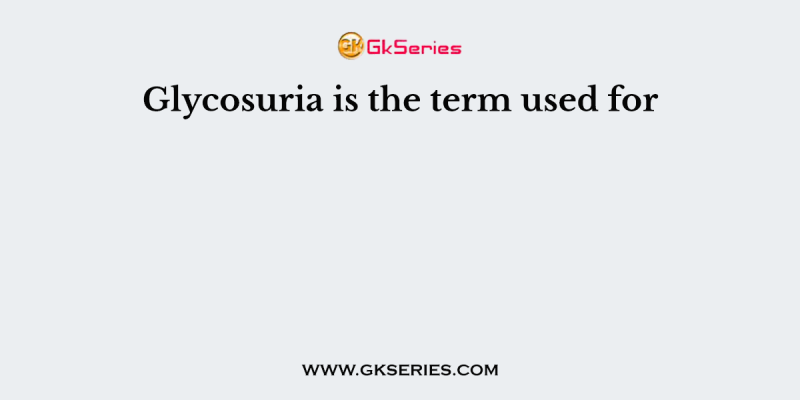 Glycosuria is the term used for
