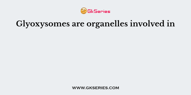 Glyoxysomes are organelles involved in