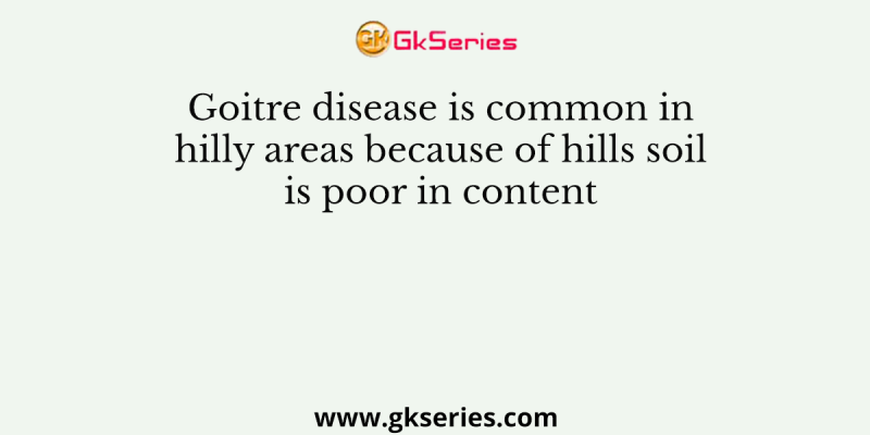 Goitre disease is common in hilly areas because of hills soil is poor in content