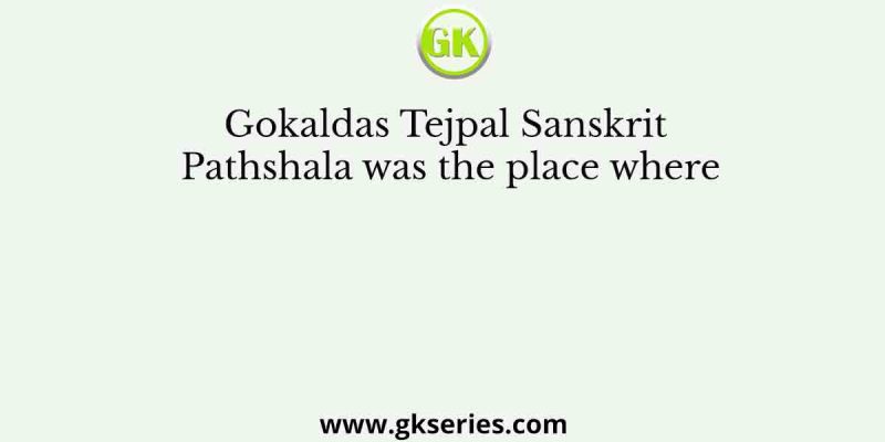 Gokaldas Tejpal Sanskrit Pathshala was the place where