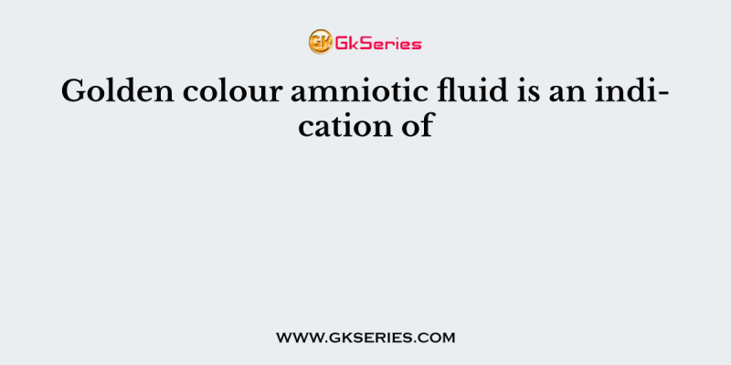 Golden colour amniotic fluid is an indication of