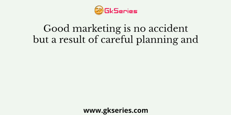 Good marketing is no accident but a result of careful planning and