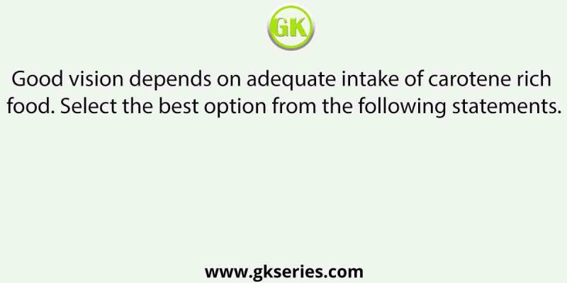 Good vision depends on adequate intake of carotene rich food. Select the best option from the following statements.
