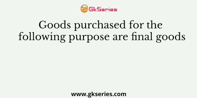 Goods purchased for the following purpose are final goods