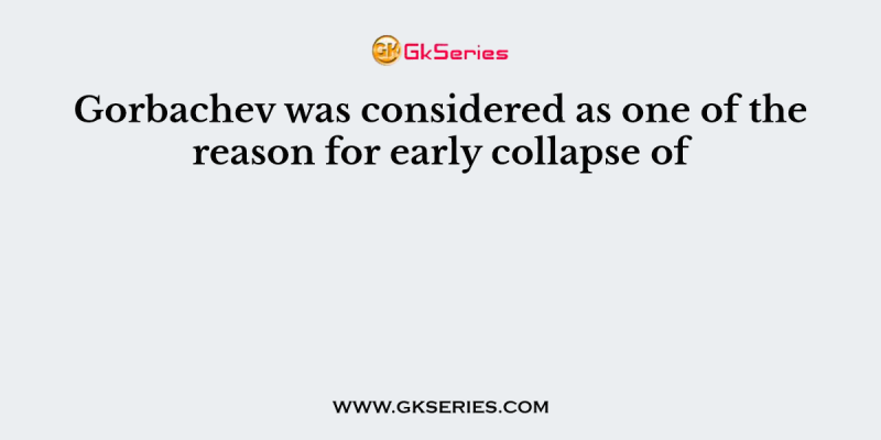 Gorbachev was considered as one of the reason for early collapse of