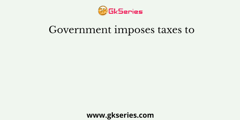 Government imposes taxes to