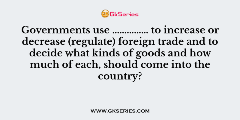Governments use …………… to increase or decrease (regulate) foreign trade and to decide what kinds of goods and how much of each, should come into the country?