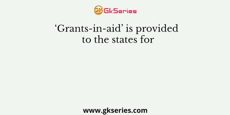 ‘Grants-in-aid’ is provided to the states for