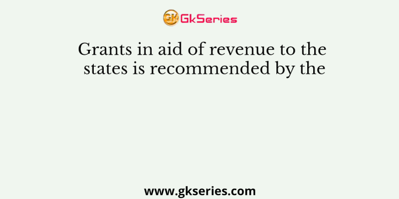 Grants in aid of revenue to the states is recommended by the
