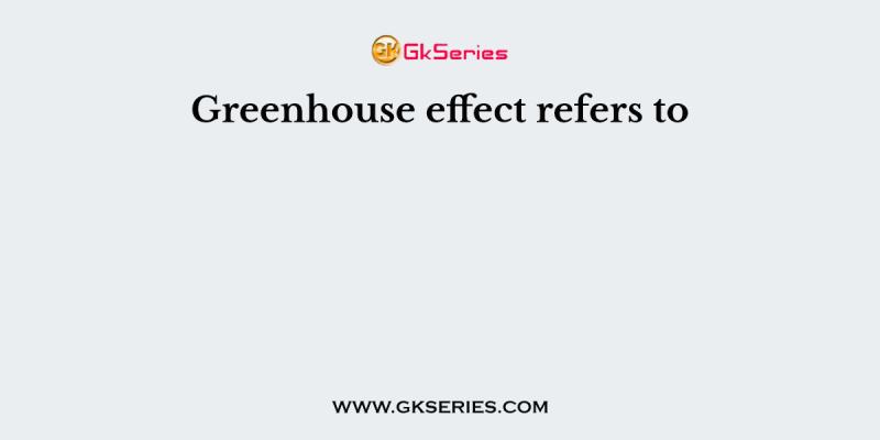 Greenhouse effect refers to
