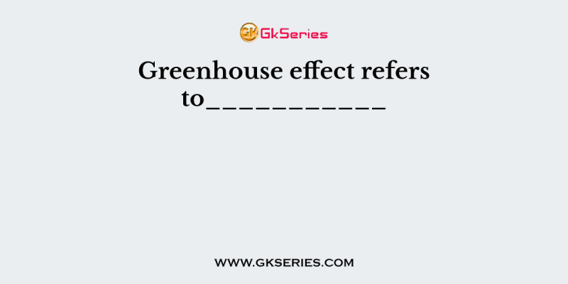 Greenhouse effect refers to___________
