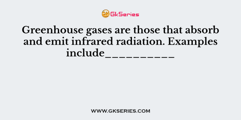 Greenhouse gases are those that absorb and emit infrared radiation. Examples include__________