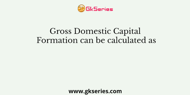Gross Domestic Capital Formation can be calculated as