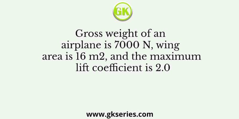 Gross weight of an airplane is 7000 N, wing area is 16 m2, and the maximum lift coefficient is 2.0