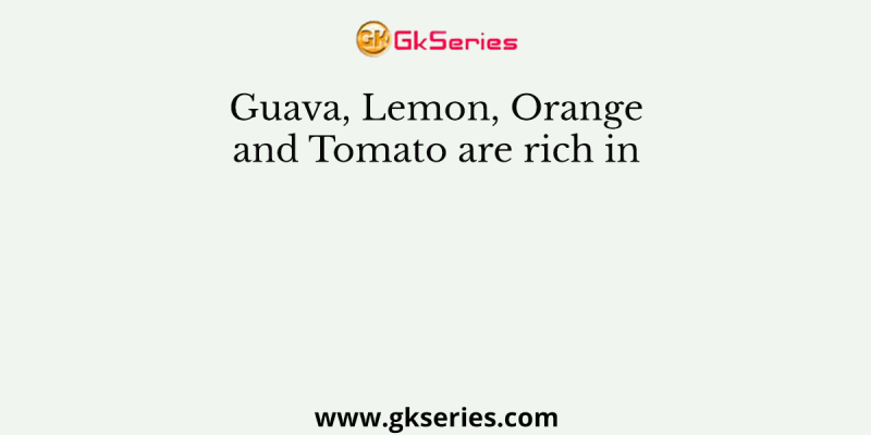 Guava, Lemon, Orange and Tomato are rich in