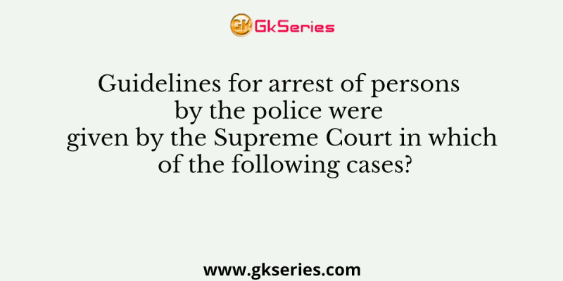 Guidelines for arrest of persons by the police were given by the Supreme Court in which of the following cases?