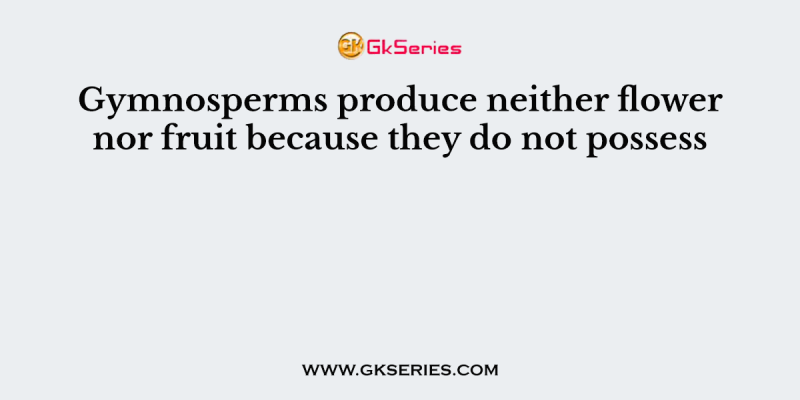Gymnosperms produce neither flower nor fruit because they do not possess