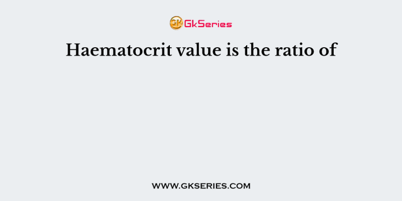 Haematocrit value is the ratio of