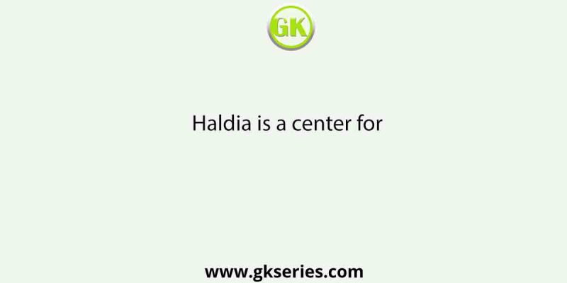 Haldia is a center for
