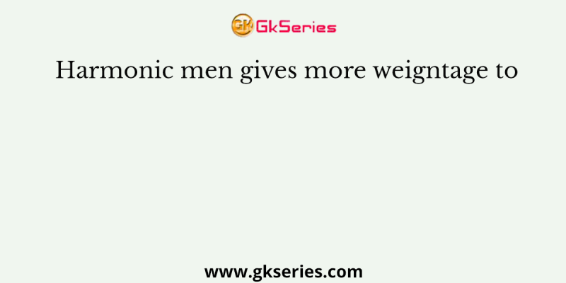Harmonic men gives more weigntage to