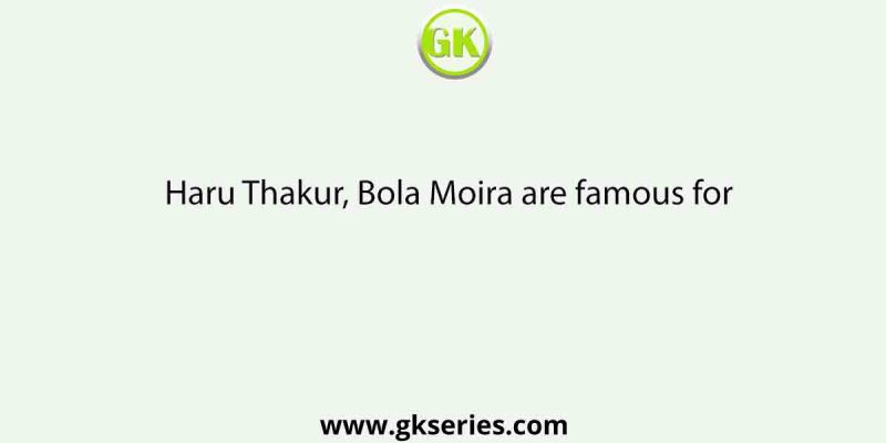 Haru Thakur, Bola Moira are famous for