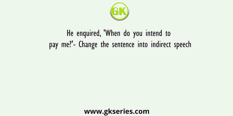 He enquired, ‘When do you intend to pay me?’- Change the sentence into indirect speech
