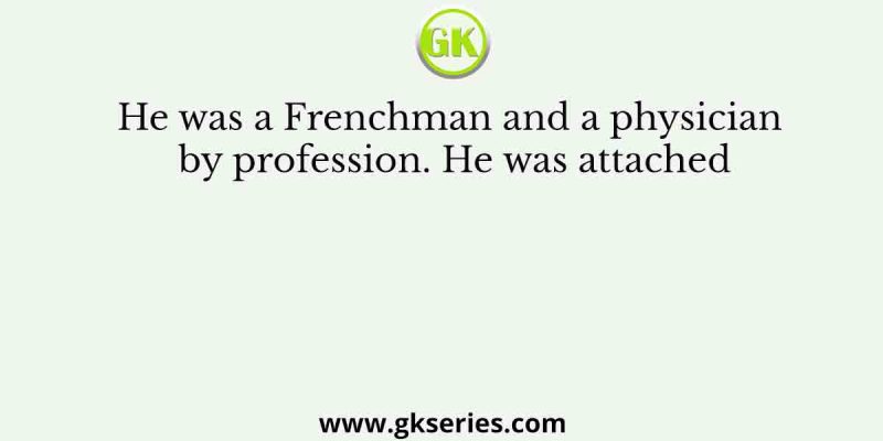 He was a Frenchman and a physician by profession. He was attached