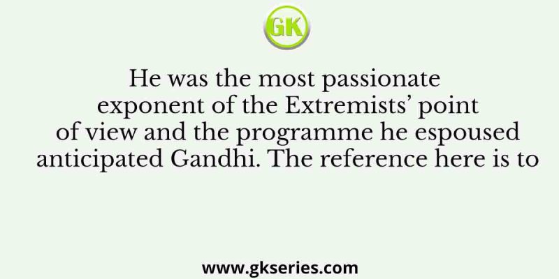 He was the most passionate exponent of the Extremists’ point of view and the programme he espoused anticipated Gandhi. The reference here is to