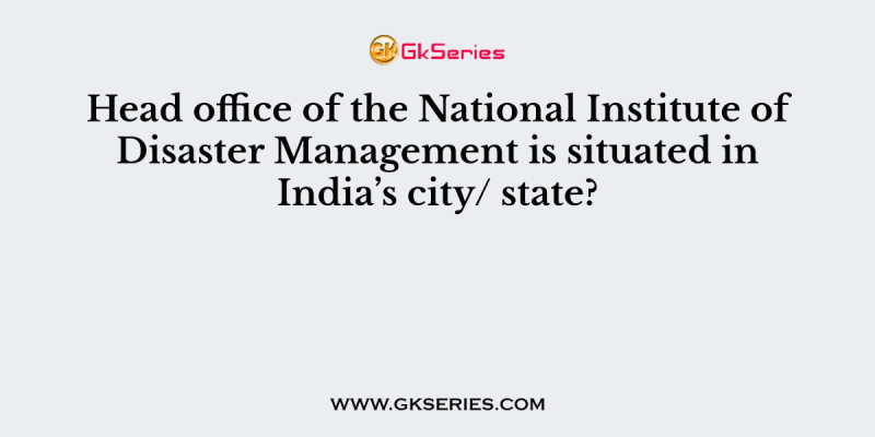 Head office of the National Institute of Disaster Management is situated in India’s city/ state?