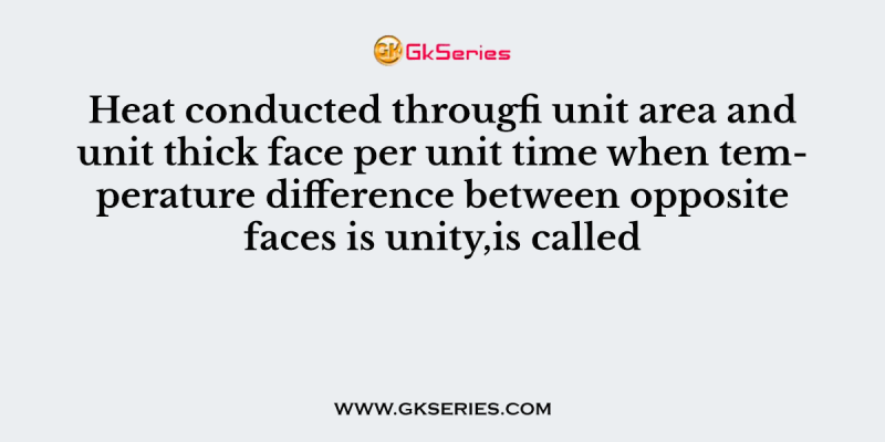 Heat conducted througfi unit area and unit thick face per unit time when temperature difference between opposite faces is unity,is called