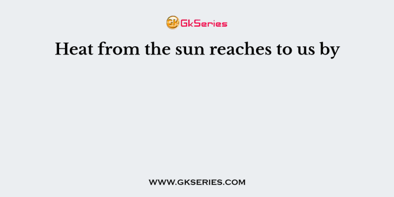 Heat from the sun reaches to us by