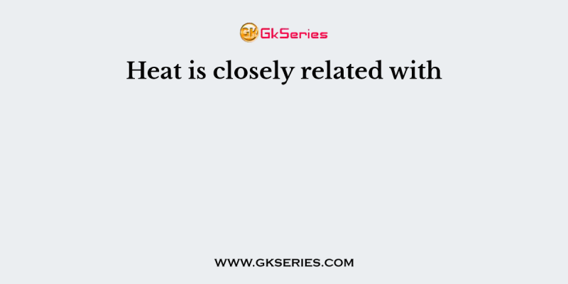 Heat is closely related with