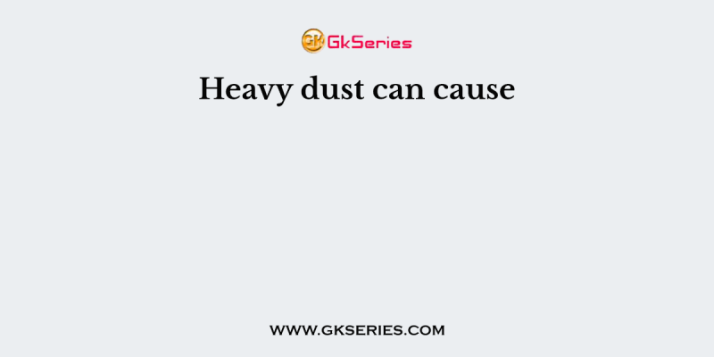 Heavy dust can cause