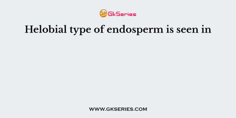 Helobial type of endosperm is seen in