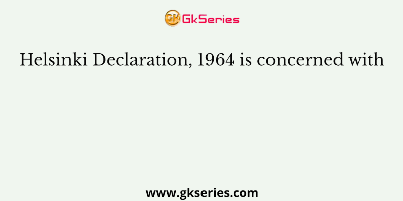 Helsinki Declaration, 1964 is concerned with