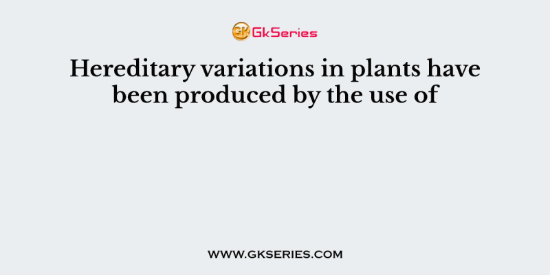 Hereditary variations in plants have been produced by the use of