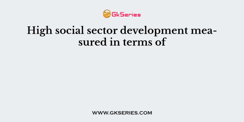 High social sector development measured in terms of