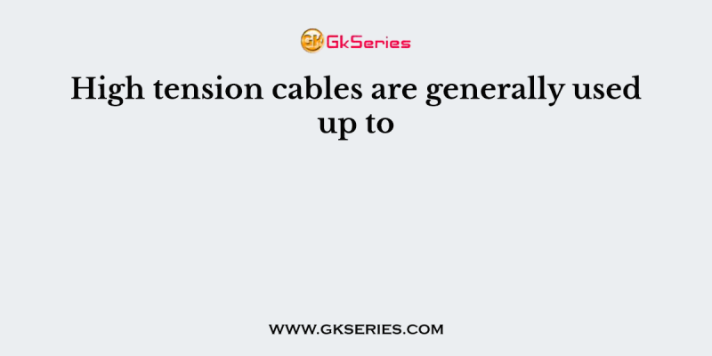 High tension cables are generally used up to