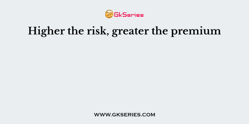 Higher the risk, greater the premium