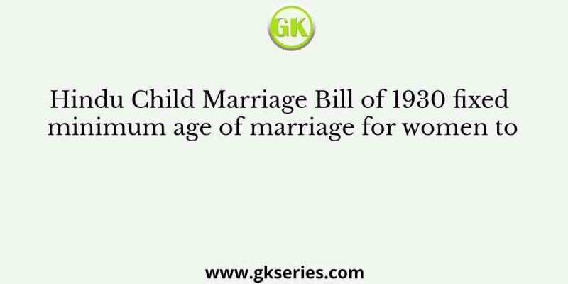 Hindu Child Marriage Bill of 1930 fixed minimum age of marriage for women to
