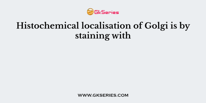 Histochemical localisation of Golgi is by staining with