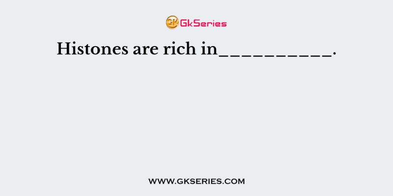 Histones are rich in__________.